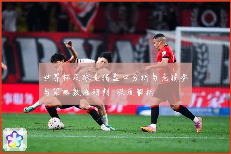 世界杯足球竞猜盘口分析与竞猜参与策略数据研判-深度解析