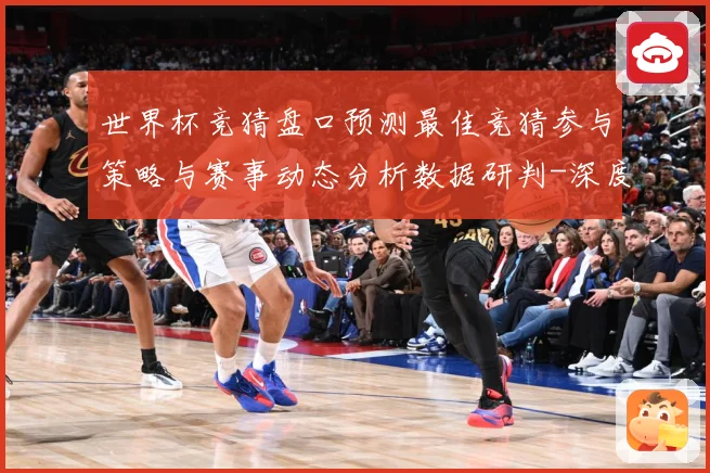世界杯竞猜盘口预测最佳竞猜参与策略与赛事动态分析数据研判-深度解析