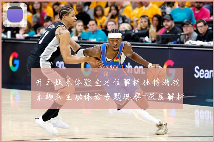 开云娱乐体验全方位解析独特游戏乐趣和互动体验专题观察-深度解析