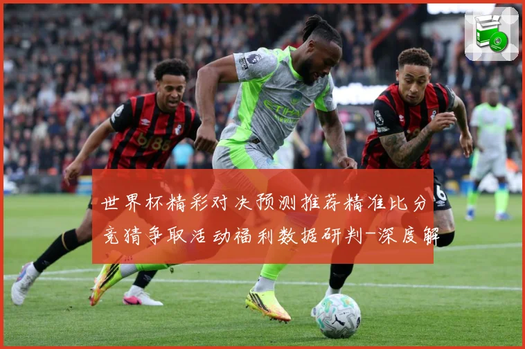 世界杯精彩对决预测推荐精准比分竞猜争取活动福利数据研判-深度解析