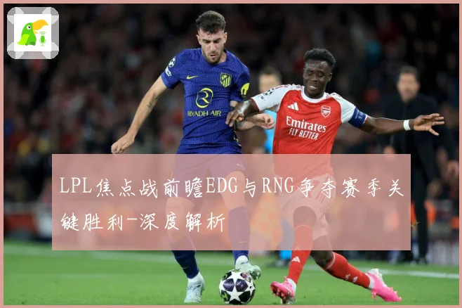 LPL焦点战前瞻EDG与RNG争夺赛季关键胜利-深度解析