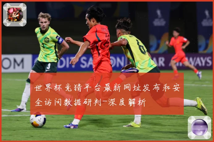 世界杯竞猜平台最新网址发布和安全访问数据研判-深度解析