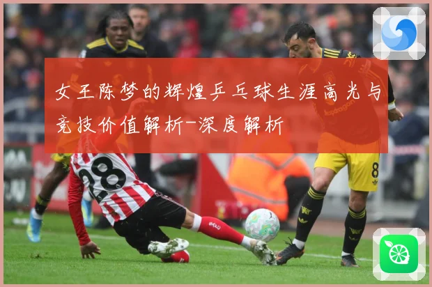 女王陈梦的辉煌乒乓球生涯高光与竞技价值解析-深度解析