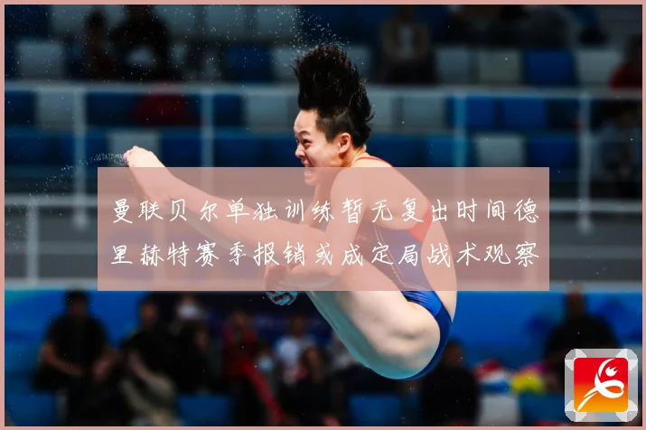曼联贝尔单独训练暂无复出时间德里赫特赛季报销或成定局战术观察-深度解析