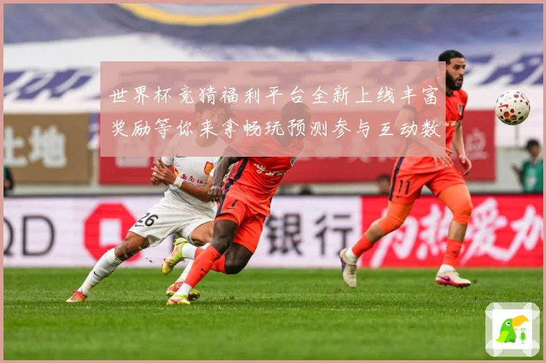 世界杯竞猜福利平台全新上线丰富奖励等你来拿畅玩预测参与互动数据研判-深度解析