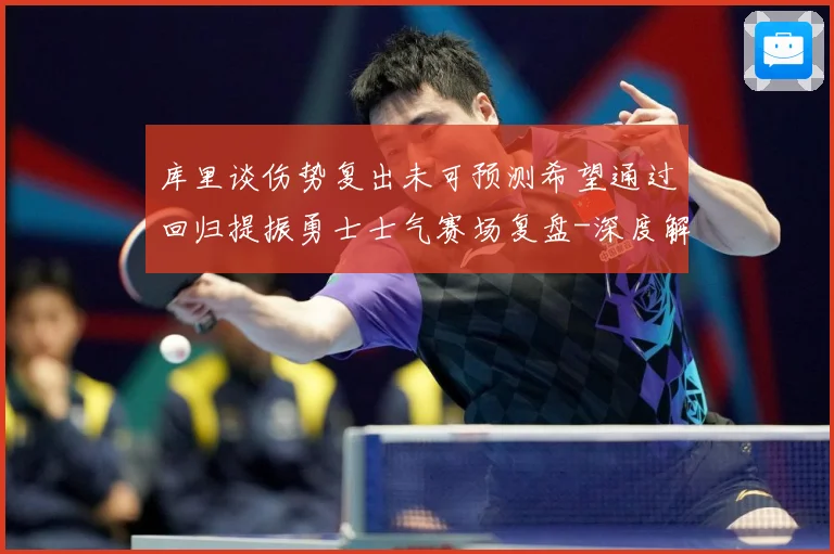 库里谈伤势复出未可预测希望通过回归提振勇士士气赛场复盘-深度解析