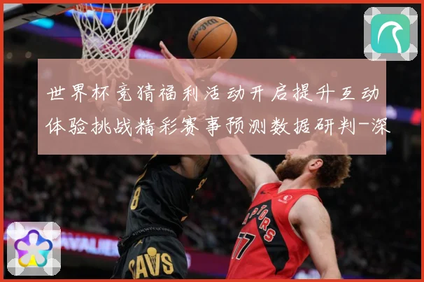 世界杯竞猜福利活动开启提升互动体验挑战精彩赛事预测数据研判-深度解析