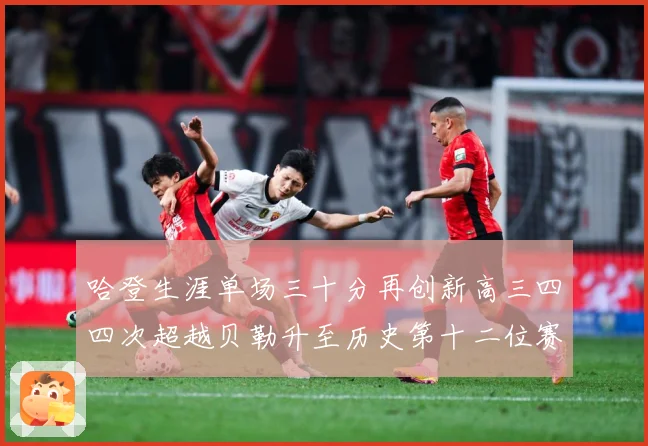 哈登生涯单场三十分再创新高三四四次超越贝勒升至历史第十二位赛场复盘-深度解析