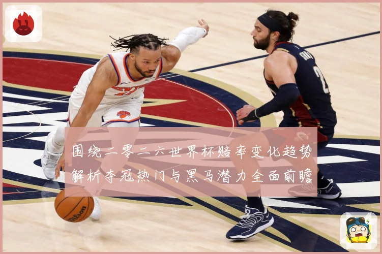 围绕二零二六世界杯赔率变化趋势解析夺冠热门与黑马潜力全面前瞻数据研判-深度解析