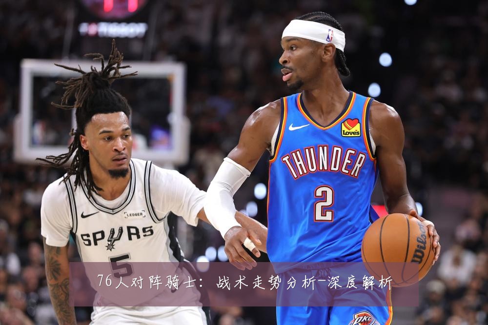 76人对阵骑士:战术走势分析-深度解析