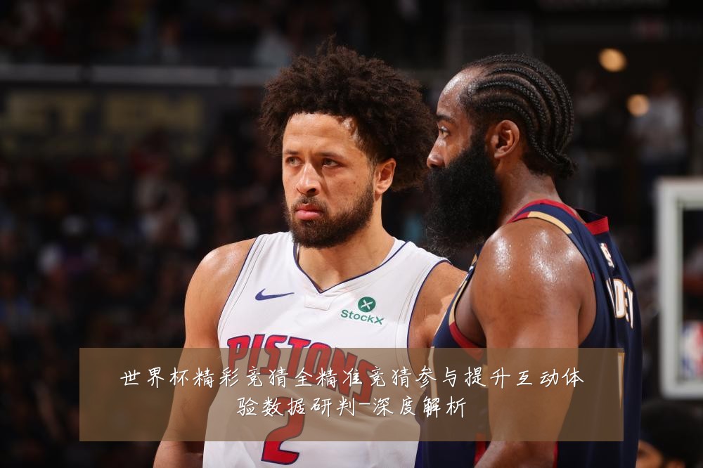 世界杯精彩竞猜全精准竞猜参与提升互动体验数据研判-深度解析