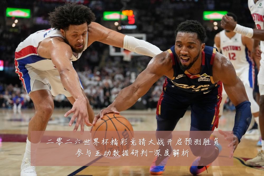 二零二六世界杯精彩竞猜大战开启预测胜负参与互动数据研判-深度解析