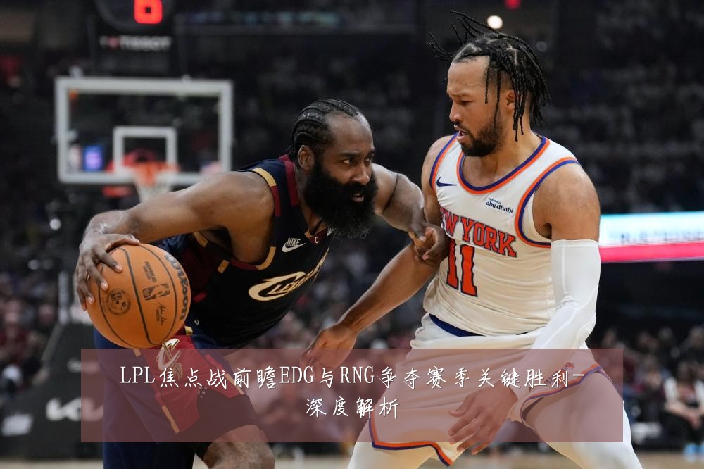 LPL焦点战前瞻EDG与RNG争夺赛季关键胜利-深度解析