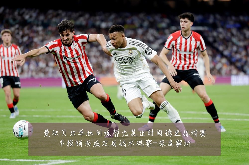 曼联贝尔单独训练暂无复出时间德里赫特赛季报销或成定局战术观察-深度解析