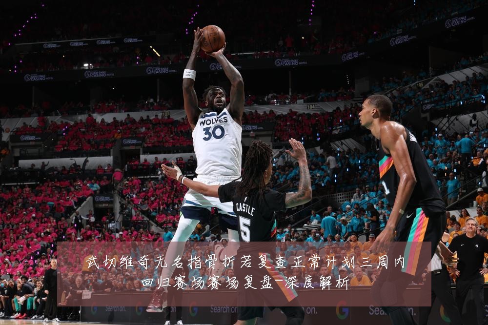 武切维奇无名指骨折若复查正常计划三周内回归赛场赛场复盘-深度解析