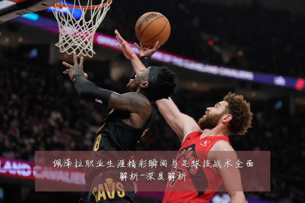 佩泽拉职业生涯精彩瞬间与足球技战术全面解析-深度解析